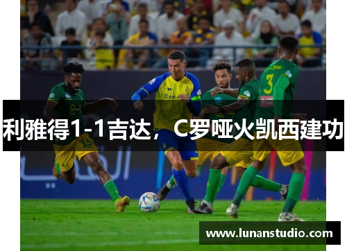 利雅得1-1吉达,C罗哑火凯西建功 利雅得1-1吉达,C罗哑火凯西建功