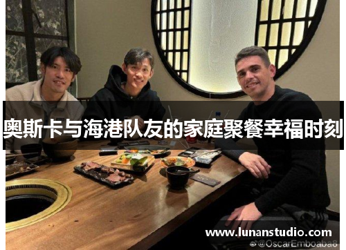 奥斯卡与海港队友的家庭聚餐幸福时刻