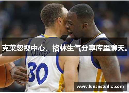 克莱忽视中心,格林生气分享库里聊天。 克莱忽视中心,格林生气分享库里聊天。