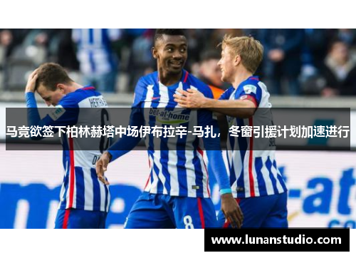 马竞欲签下柏林赫塔中场伊布拉辛-马扎,冬窗引援计划加速进行 马竞欲签下柏林赫塔中场伊布拉辛-马扎,冬窗引援计划加速进行