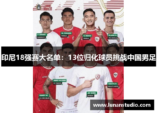 印尼18强赛大名单：13位归化球员挑战中国男足