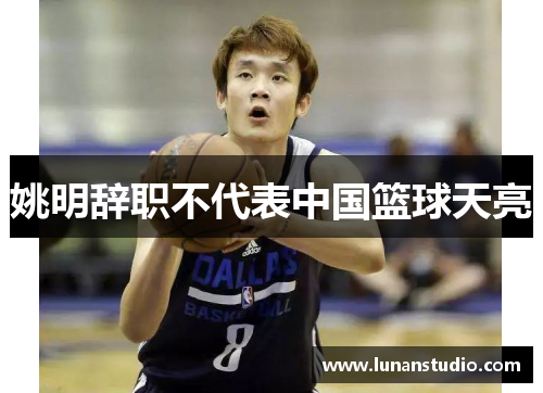 姚明辞职不代表中国篮球天亮 姚明辞职不代表中国篮球天亮