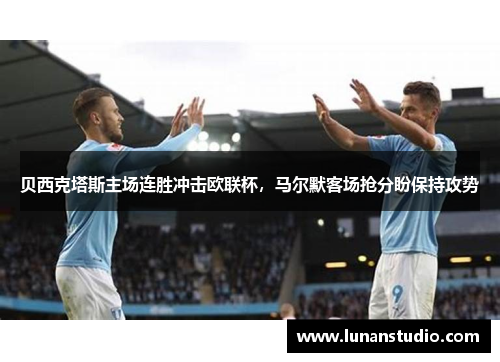贝西克塔斯主场连胜冲击欧联杯,马尔默客场抢分盼保持攻势 贝西克塔斯主场连胜冲击欧联杯,马尔默客场抢分盼保持攻势