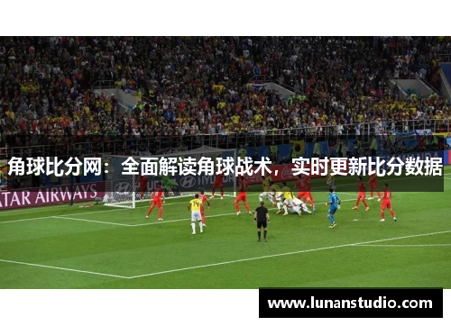 角球比分网:全面解读角球战术,实时更新比分数据 角球比分网:全面解读角球战术,实时更新比分数据