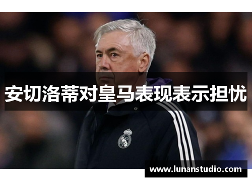 安切洛蒂对皇马表现表示担忧 安切洛蒂对皇马表现表示担忧