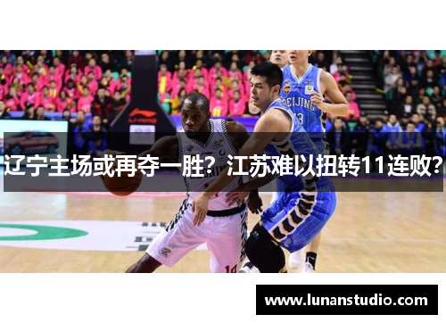 辽宁主场或再夺一胜？江苏难以扭转11连败？